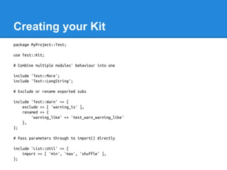 Creating your Kit
package MyProject::Test;
use Test::Kit;
# Combine multiple modules' behaviour into one
include 'Test::Mo...