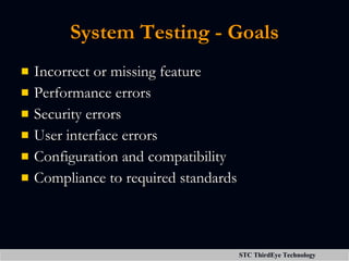 System Testing - Goals Incorrect or missing feature Performance errors Security errors User interface errors Configuration and compatibility Compliance to required standards 