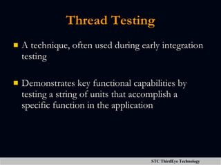 A technique, often used during early integration testing Demonstrates key functional capabilities by testing a string of units that accomplish a specific function in the application Thread Testing 