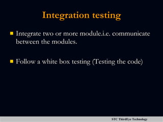 Integration testing Integrate two or more module.i.e. communicate between the modules. Follow a white box testing (Testing the code) 