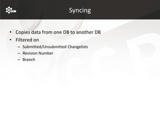 Syncing


• Copies data from one DB to another DB
• Filtered on
   – Submitted/Unsubmitted Changelists
   – Revision Number
   – Branch
 