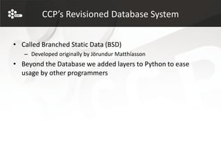CCP’s Revisioned Database System


• Called Branched Static Data (BSD)
   – Developed originally by Jörundur Matthíasson
• Beyond the Database we added layers to Python to ease
  usage by other programmers
 