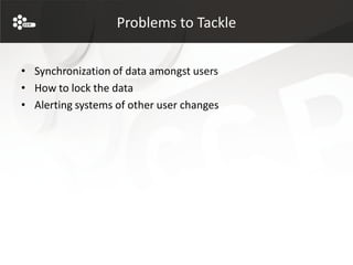 Problems to Tackle


• Synchronization of data amongst users
• How to lock the data
• Alerting systems of other user changes
 