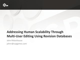 Addressing Human Scalability Through
Multi-User Editing Using Revision Databases
John Rittenhouse
johnr@ccpgames.com
 