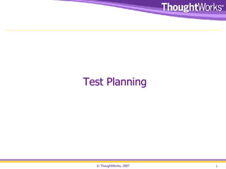 © ThoughtWorks, 2007 Test Planning 