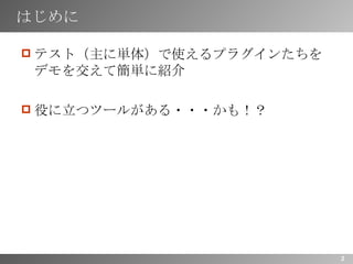 はじめに テスト（主に単体）で使えるプラグインたちをデモを交えて簡単に紹介 役に立つツールがある・・・かも！？ 