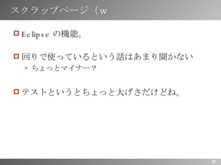 スクラップページ（ｗ Eclipseの機能。 回りで使っているという話はあまり聞かない ちょっとマイナー？ テストというとちょっと大げさだけどね。 