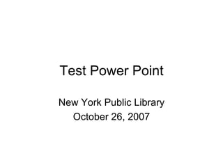 Test Power Point New York Public Library October 26, 2007 