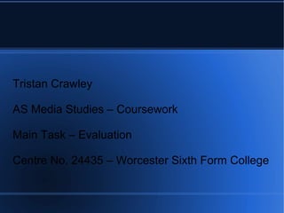 Tristan Crawley AS Media Studies – Coursework Main Task – Evaluation Centre No. 24435 – Worcester Sixth Form College 