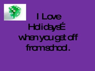 I Love Holidays… when you get off from school. 