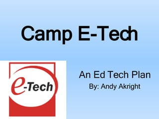 Camp E-Tech An Ed Tech Plan By: Andy Akright 