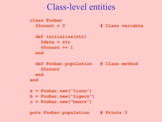 Class-level entities class Foobar @@count = 0  # Class variable def initialize(str)   @data = str @@count += 1 end   def Foobar.population  # Class method @@count end end a = Foobar.new(“lions”) b = Foobar.new(“tigers”) c = Foobar.new(“bears”) puts Foobar.population  # Prints 3 