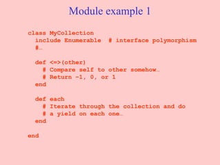 Module example 1 class MyCollection include Enumerable  # interface polymorphism #… def <=>(other) # Compare self to other somehow… # Return –1, 0, or 1 end def each # Iterate through the collection and do # a yield on each one… end end 