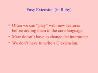 Easy Extension (in Ruby) Often we can “play” with new features before adding them to the core language.  Matz doesn’t have to change the interpreter. We don’t have to write a C extension. 