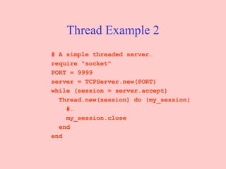 Thread Example 2 # A simple threaded server… require "socket"  PORT = 9999 server = TCPServer.new(PORT)  while (session = server.accept)  Thread.new(session) do |my_session|  #… my_session.close  end  end 