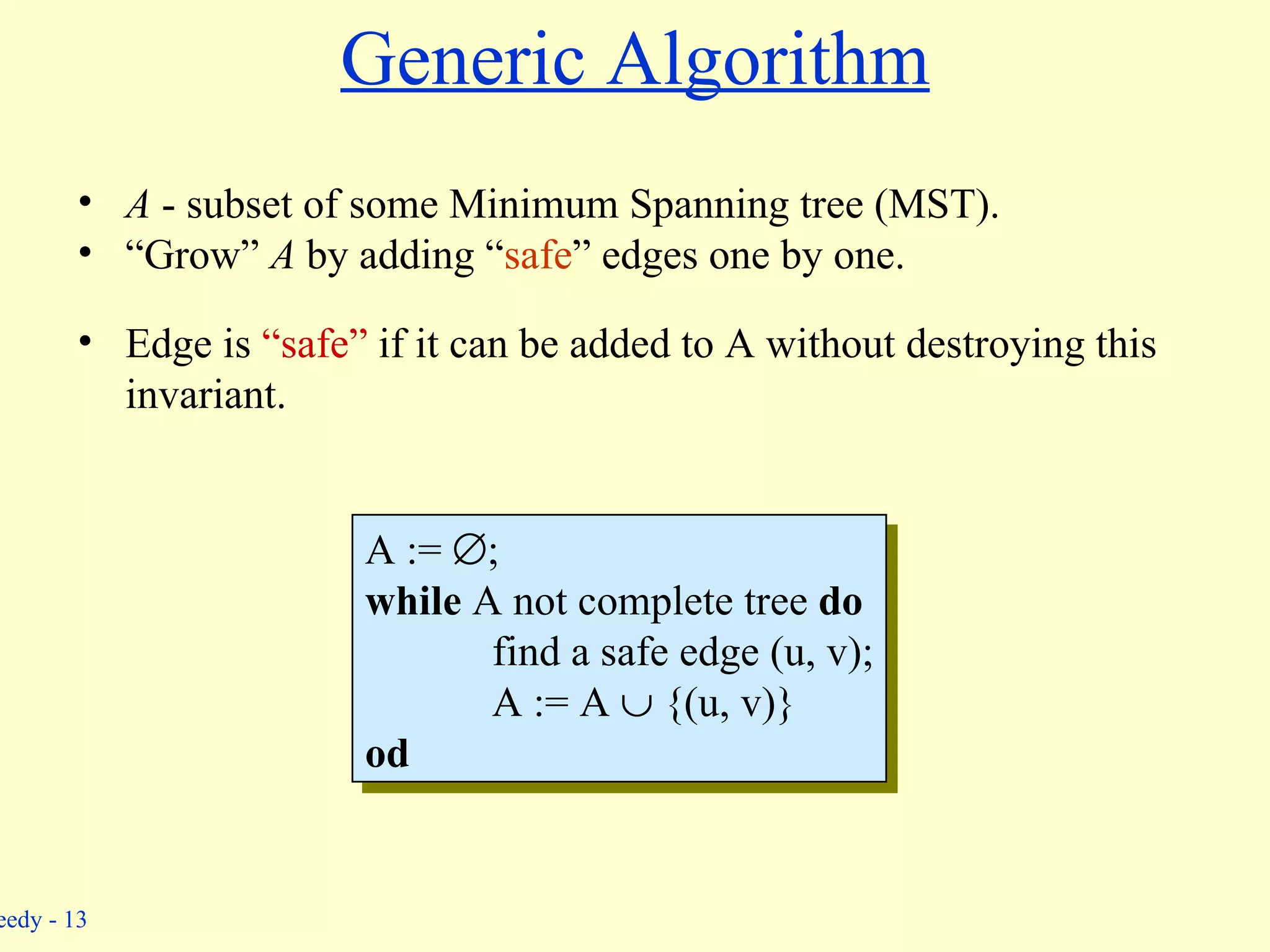 Generic Algorithm A  - subset of some Minimum Spanning tree (MST). “Grow”  A  by adding “ safe ” edges one by one. Edge is  “safe”  if it can be added to A without destroying this  invariant. A :=   ; while  A not complete tree  do find a safe edge (u, v); A := A    {(u, v)} od 