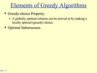 Elements of Greedy Algorithms Greedy-choice Property. A globally optimal solution can be arrived at by making a locally optimal (greedy) choice. Optimal Substructure. 