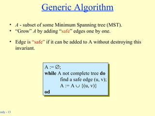 Generic Algorithm A  - subset of some Minimum Spanning tree (MST). “Grow”  A  by adding “ safe ” edges one by one. Edge is  “safe”  if it can be added to A without destroying this  invariant. A :=   ; while  A not complete tree  do find a safe edge (u, v); A := A    {(u, v)} od 