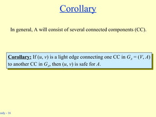Corollary In general, A will consist of several connected components (CC). Corollary:  If ( u ,  v ) is a light edge connecting one CC in  G A   = ( V ,  A ) to another CC in  G A , then ( u ,  v ) is safe for  A . 