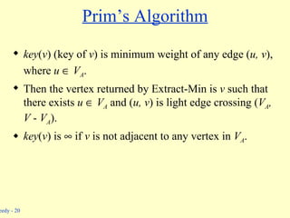 key ( v ) (key of  v )   is minimum weight of any edge ( u, v ), where  u     V A . Then the vertex returned by Extract-Min is  v  such that there exists  u     V A   and ( u, v )   is light edge crossing ( V A , V  -  V A ). key ( v ) is    if  v  is not adjacent to any vertex in  V A . Prim’s Algorithm 