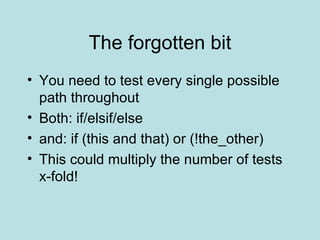 The forgotten bit You need to test every single possible path throughout Both: if/elsif/else and: if (this and that) or (!the_other) This could multiply the number of tests x-fold! 
