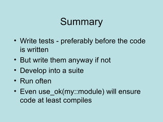 Summary Write tests - preferably before the code is written But write them anyway if not Develop into a suite Run often Even use_ok(my::module) will ensure code at least compiles 