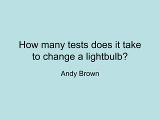 How many tests does it take to change a lightbulb? Andy Brown 