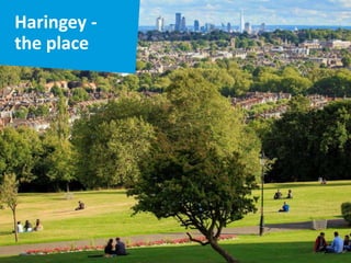 Haringey -
the place
£1bn of new
investment in
housing and jobs
International art,
sport, heritage
and culture
Some of London’s
best schools and
parks
5 minutes from
Kings Cross; 13
minutes to West
End
 