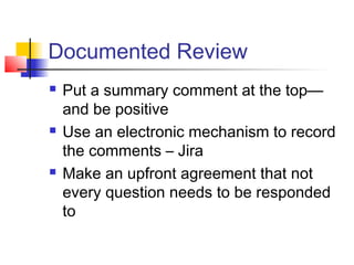Documented Review
 Put a summary comment at the top—
and be positive
 Use an electronic mechanism to record
the comments – Jira
 Make an upfront agreement that not
every question needs to be responded
to
 