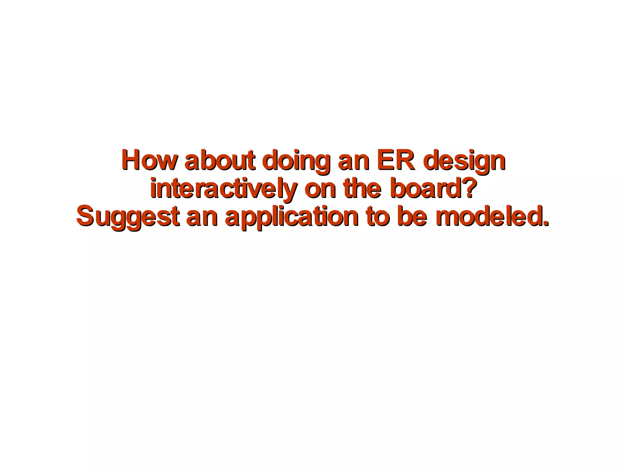 How about doing an ER design interactively on the board? Suggest an application to be modeled. 