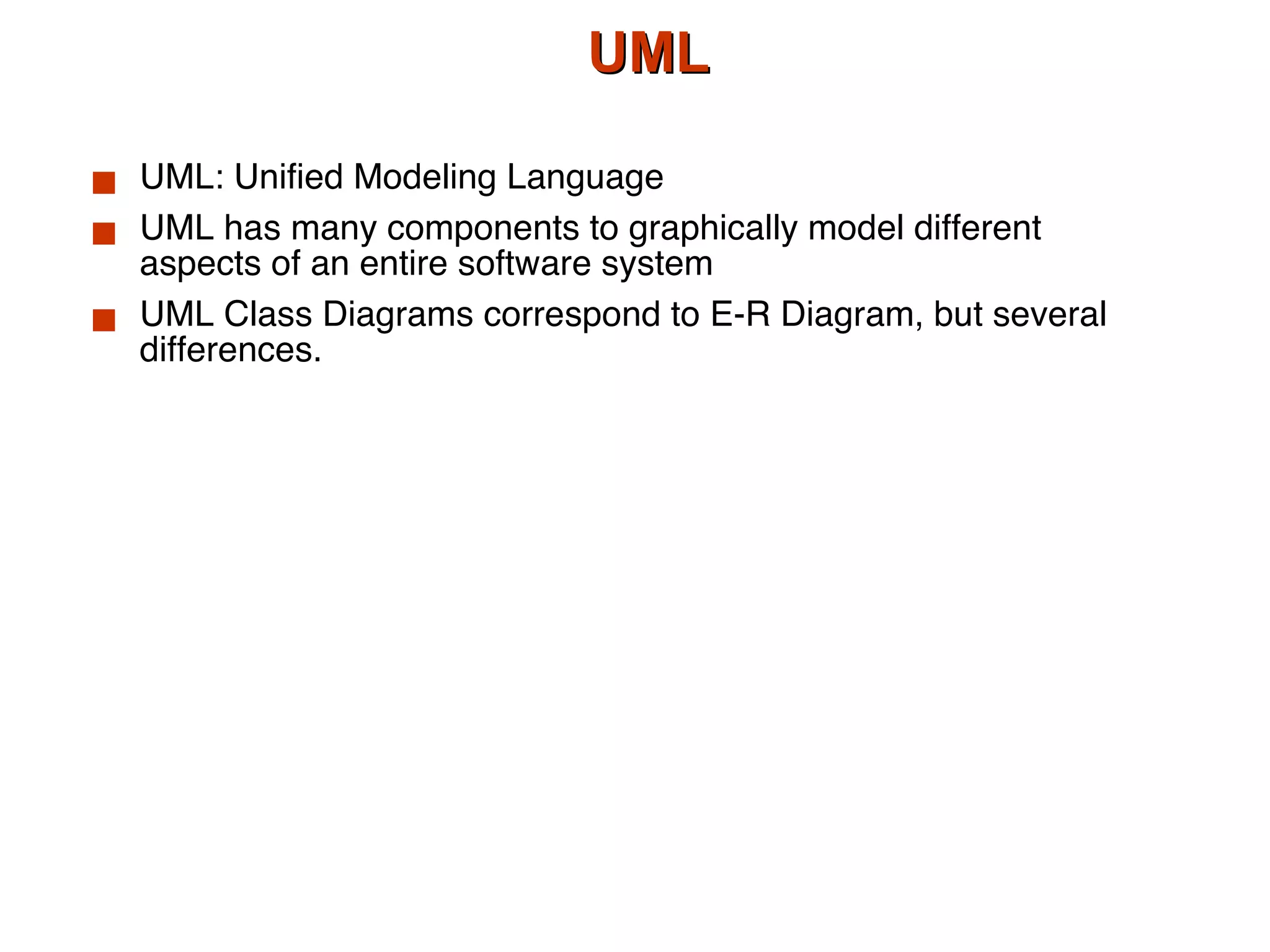 UML UML: Unified Modeling Language UML has many components to graphically model different aspects of an entire software system UML Class Diagrams correspond to E-R Diagram, but several differences. 