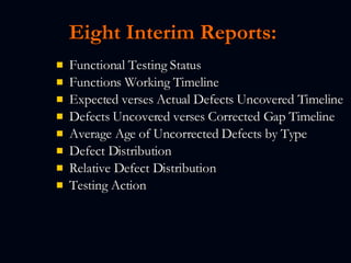Eight Interim Reports:   Functional Testing Status  Functions Working Timeline Expected verses Actual Defects Uncovered Timeline Defects Uncovered verses Corrected Gap Timeline Average Age of Uncorrected Defects by Type Defect Distribution Relative Defect Distribution Testing Action   