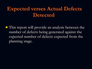 Expected verses Actual Defects Detected   This report will provide an analysis between the number of defects being generated against the expected number of defects expected from the planning stage.   