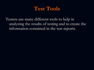 Test Tools Testers use many different tools to help in analyzing the results of testing and to create the information contained in the test reports. 