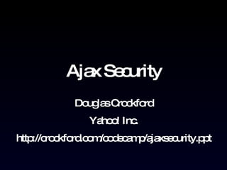 Ajax Security Douglas Crockford Yahoo! Inc. http://crockford.com/codecamp/ajaxsecurity.ppt 