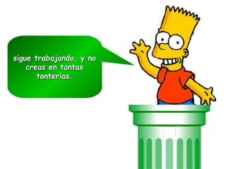 sigue trabajando, y no
    creas en tantas
       tonterías.
 