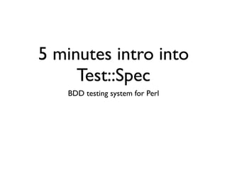 5 minutes intro into
Test::Spec
BDD testing system for Perl
 
