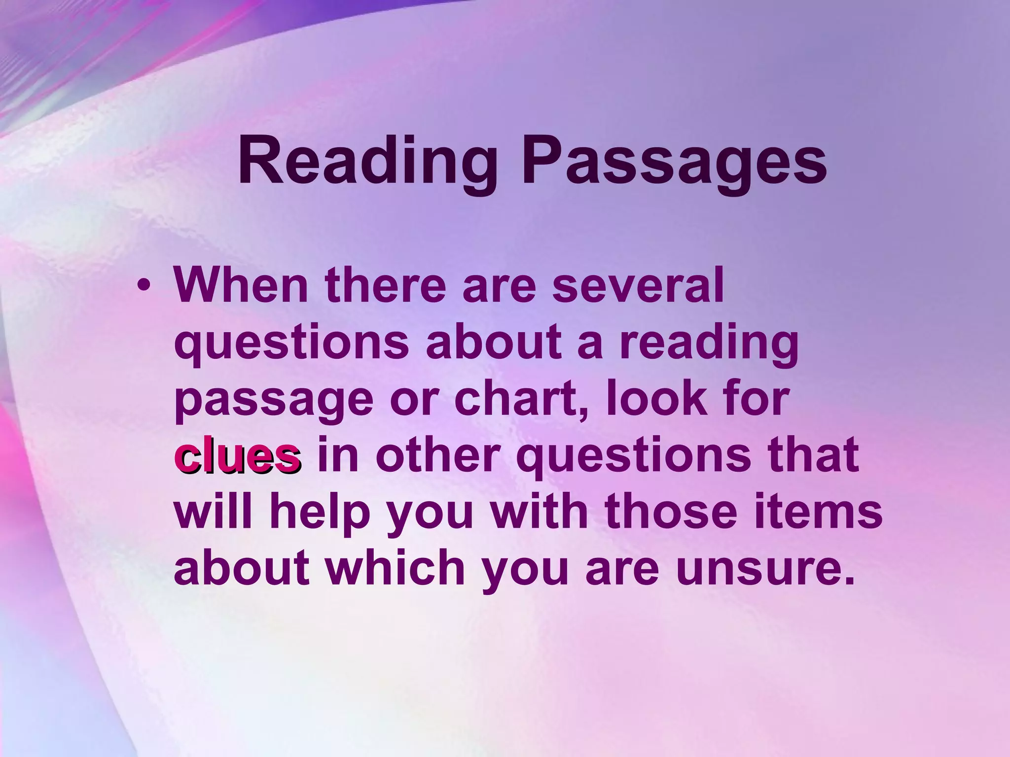 Reading Passages When there are several questions about a reading passage or chart, look for  clues  in other questions that will help you with those items about which you are unsure.  