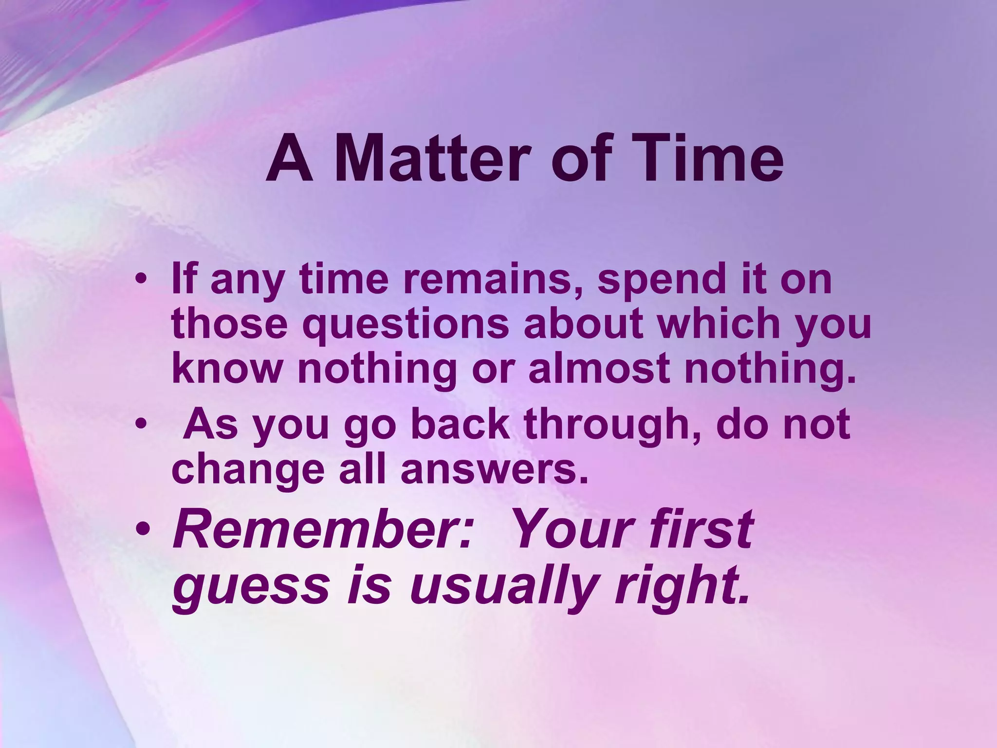 A Matter of Time If any time remains, spend it on those questions about which you know nothing or almost nothing.  As you go back through, do not change all answers.  Remember:  Your first guess is usually right.   