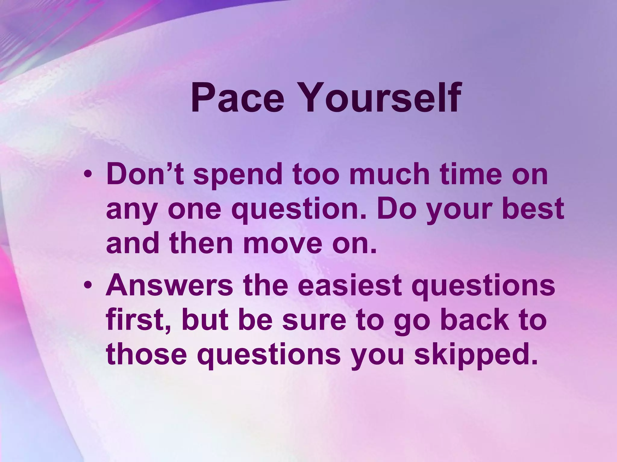 Pace Yourself Don’t spend too much time on any one question. Do your best and then move on. Answers the easiest questions first, but be sure to go back to those questions you skipped. 