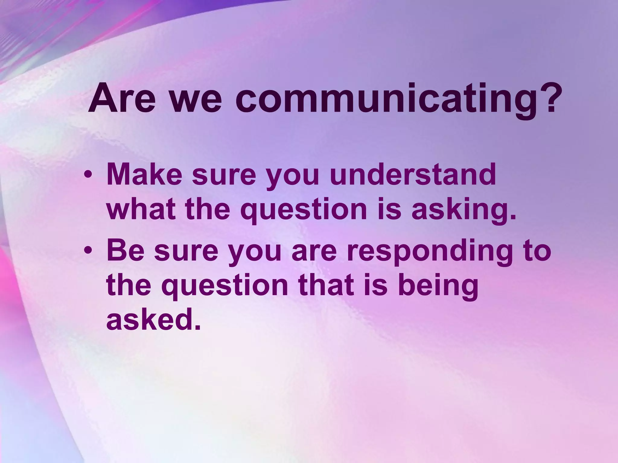Are we communicating? Make sure you understand what the question is asking.  Be sure you are responding to the question that is being asked.   