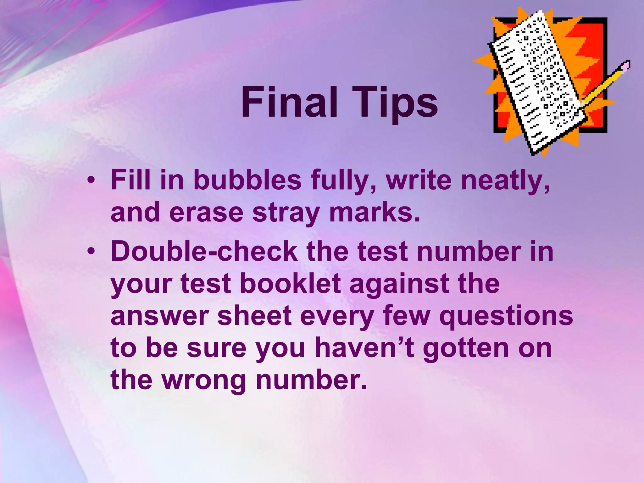 Final Tips Fill in bubbles fully, write neatly, and erase stray marks.  Double-check the test number in your test booklet against the answer sheet every few questions to be sure you haven’t gotten on the wrong number.  