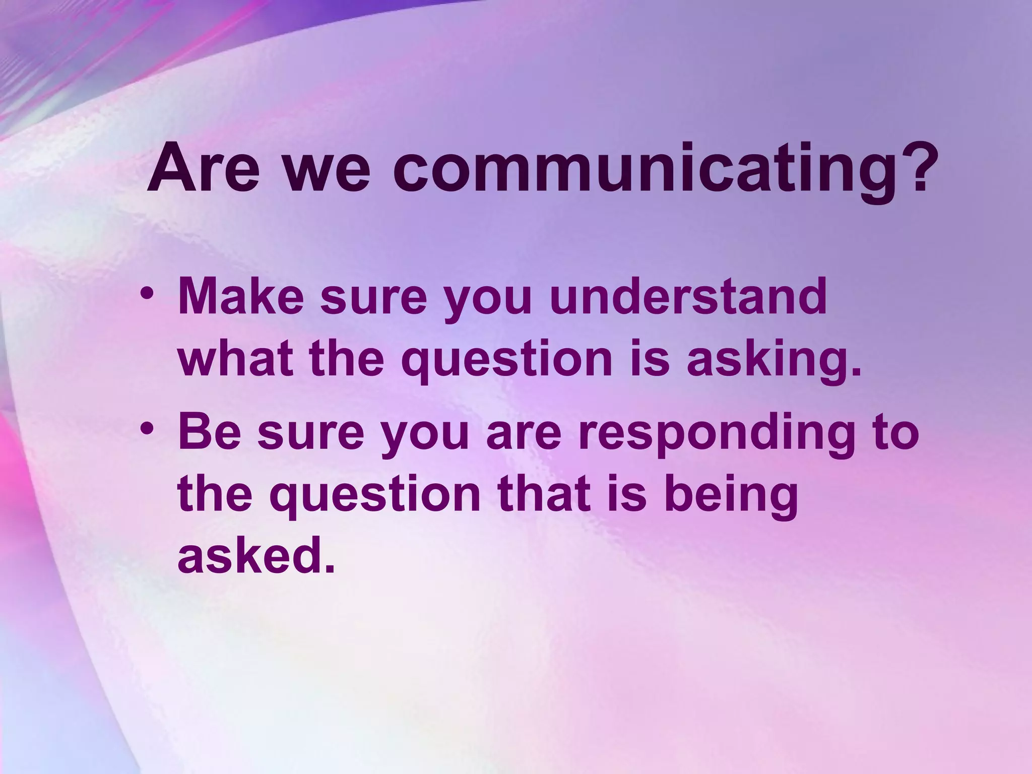 Are we communicating?
• Make sure you understand
  what the question is asking.
• Be sure you are responding to
  the question that is being
  asked.
 