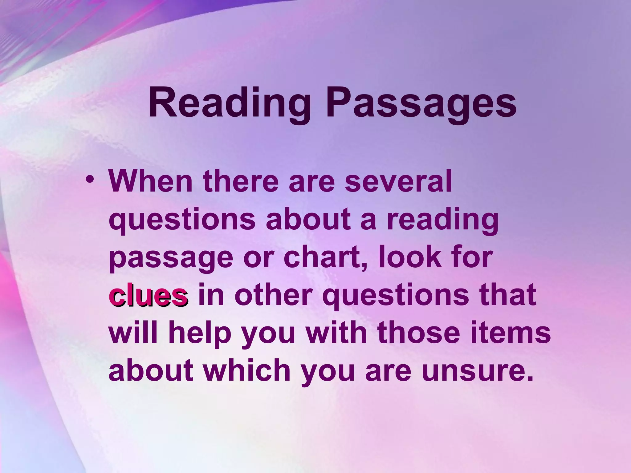 Reading Passages
• When there are several
  questions about a reading
  passage or chart, look for
  clues in other questions that
  will help you with those items
  about which you are unsure.
 