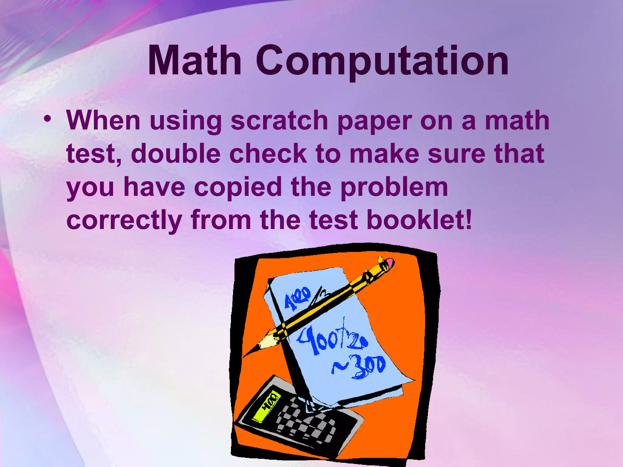 Math Computation
• When using scratch paper on a math
  test, double check to make sure that
  you have copied the problem
  correctly from the test booklet!
 