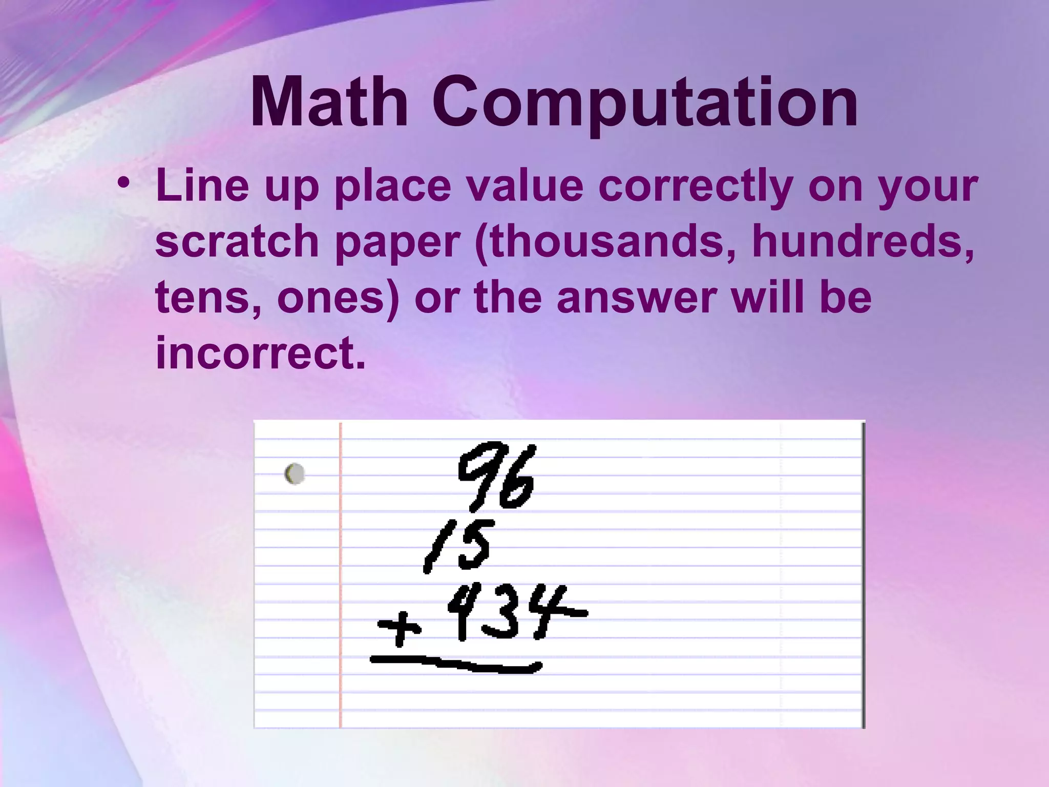 Math Computation
• Line up place value correctly on your
  scratch paper (thousands, hundreds,
  tens, ones) or the answer will be
  incorrect.
 