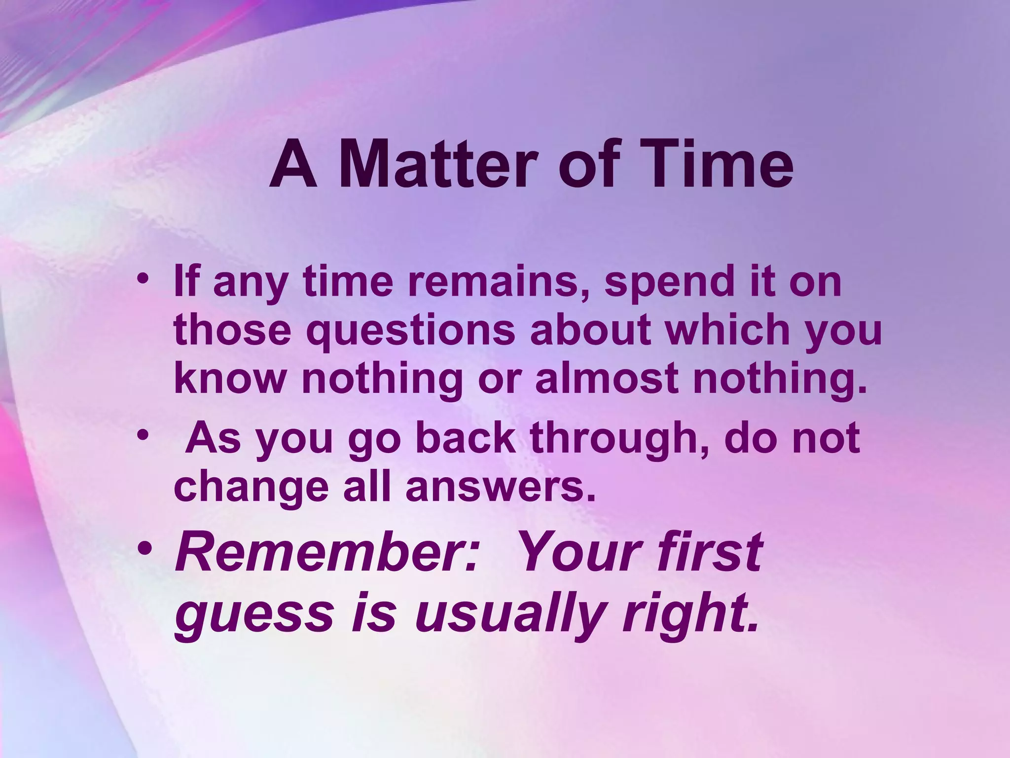 A Matter of Time
• If any time remains, spend it on
  those questions about which you
  know nothing or almost nothing.
• As you go back through, do not
  change all answers.
• Remember: Your first
  guess is usually right.
 