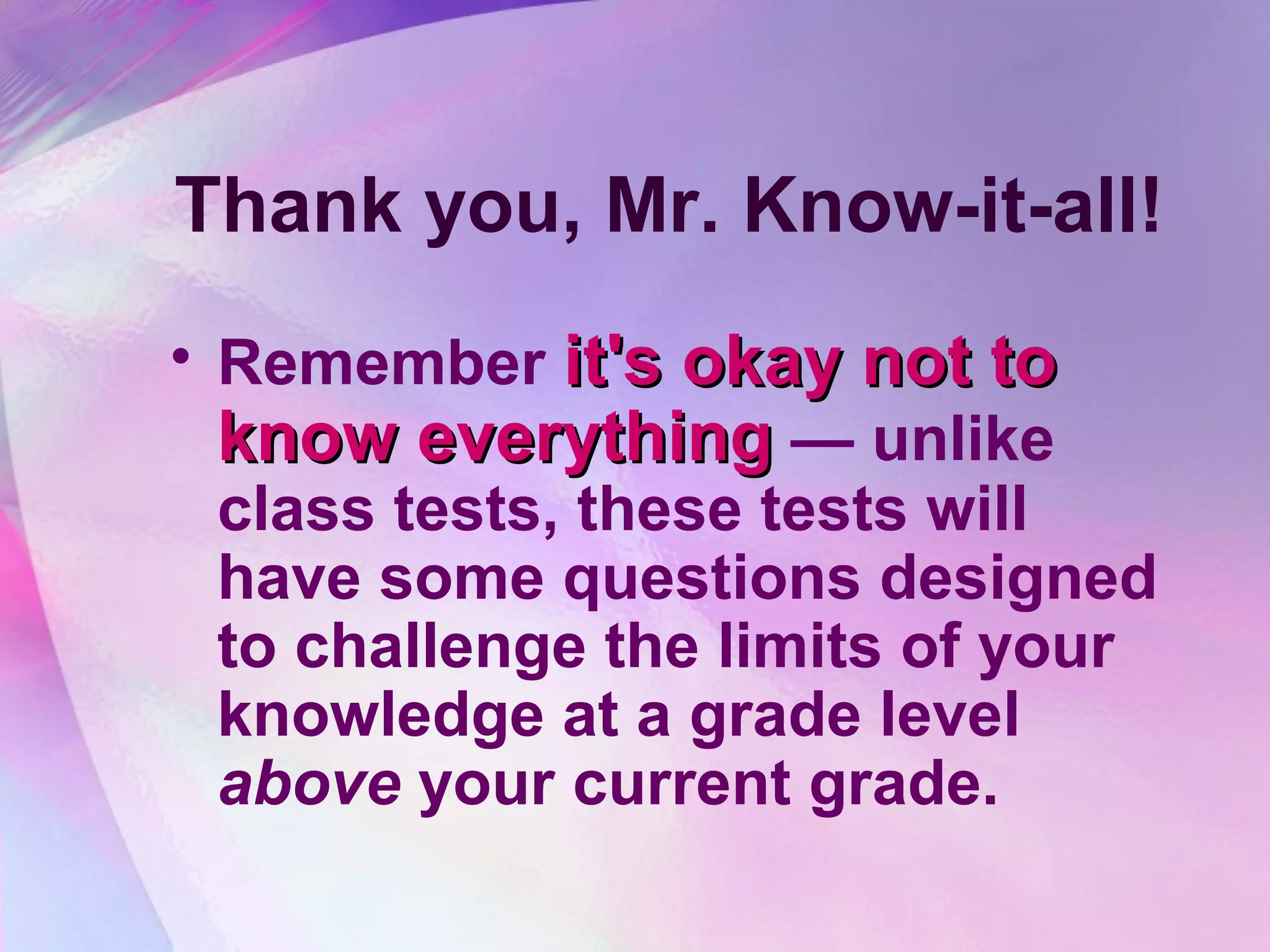 Thank you, Mr. Know-it-all!
• Remember it's okay not to
  know everything — unlike
  class tests, these tests will
  have some questions designed
  to challenge the limits of your
  knowledge at a grade level
  above your current grade.
 