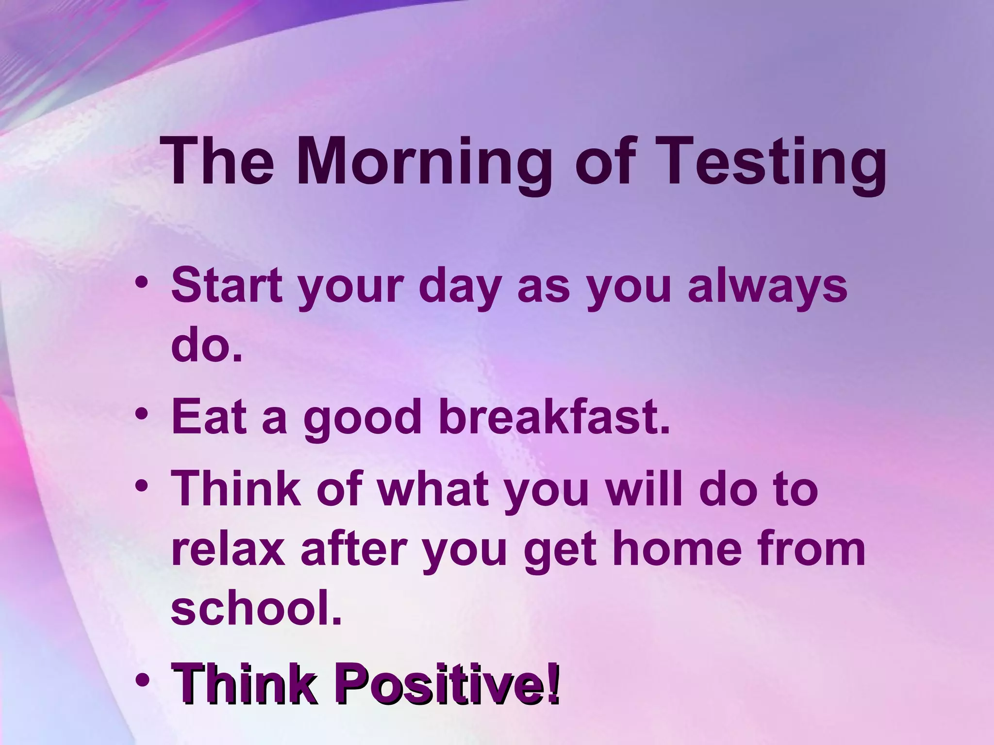 The Morning of Testing
• Start your day as you always
  do.
• Eat a good breakfast.
• Think of what you will do to
  relax after you get home from
  school.
• Think Positive!
 