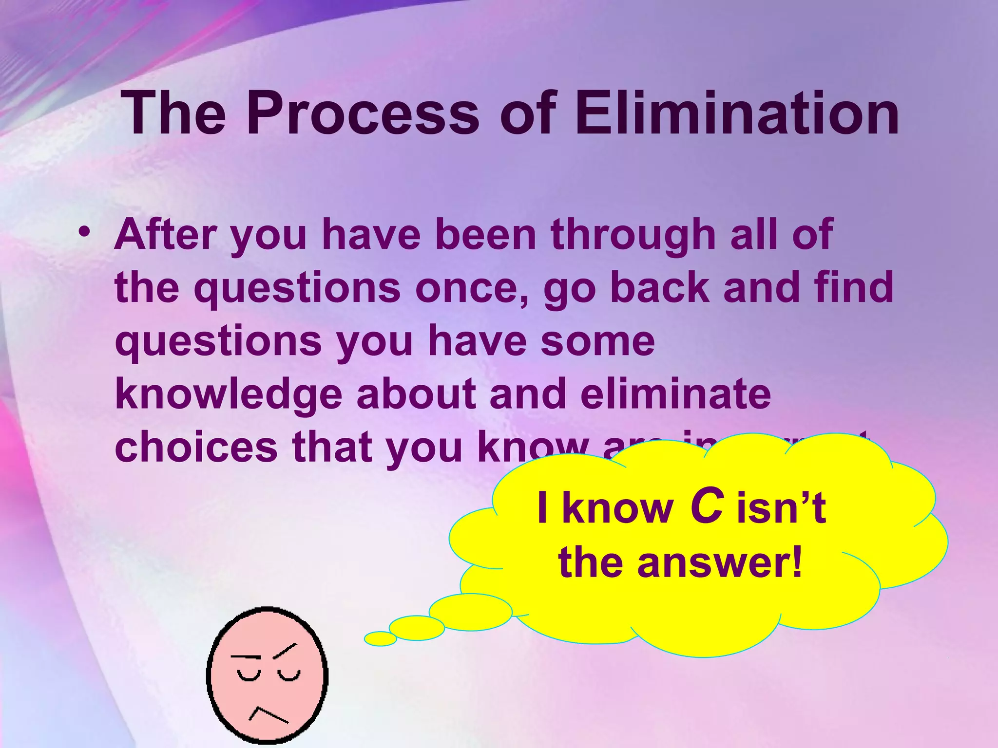 The Process of Elimination
• After you have been through all of
  the questions once, go back and find
  questions you have some
  knowledge about and eliminate
  choices that you know are incorrect.
                     I know C isn’t
                       the answer!
 